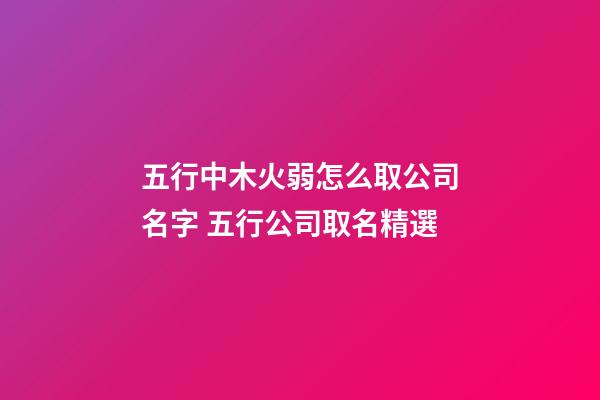 五行中木火弱怎么取公司名字 五行公司取名精選-第1張-公司起名-玄機派